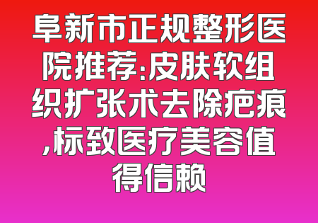 阜新市正规整形医院推荐：皮肤软组织扩张术去除疤痕，标致医疗美容值得信赖