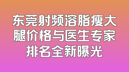 东莞射频溶脂瘦大腿价格与医生专家排名全新曝光