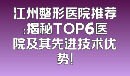 江州整形医院推荐：揭秘TOP6医院及其先进技术优势！