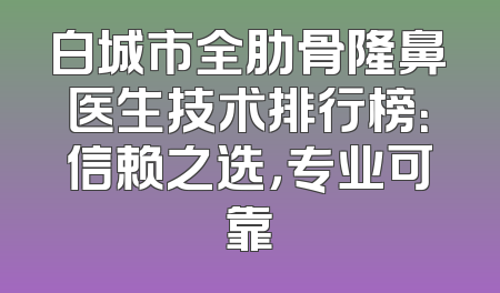 白城市全肋骨隆鼻医生技术排行榜：信赖之选，专业可靠