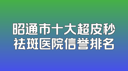 昭通市十大超皮秒祛斑医院信誉排名