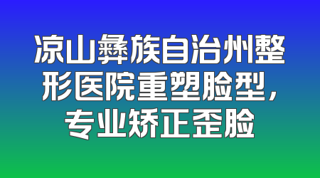 凉山彝族自治州整形医院重塑脸型，专业矫正歪脸