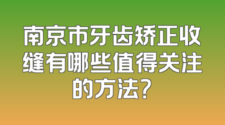 南京市牙齿矫正收缝有哪些值得关注的方法？