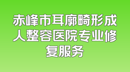 赤峰市耳廓畸形成人整容医院专业修复服务
