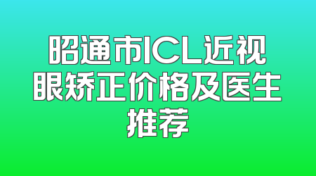 昭通市ICL近视眼矫正价格及医生推荐