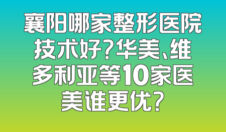 襄阳哪家整形医院技术好？华美、维多利亚等10家医美谁更优？