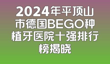2024年平顶山市德国BEGO种植牙医院十强排行榜揭晓