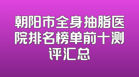 朝阳市全身抽脂医院排名榜单前十测评汇总