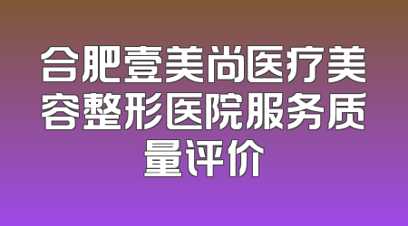 合肥壹美尚医疗美容整形医院服务质量评价