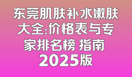 东莞肌肤补水嫩肤大全：价格表与专家排名榜 指南 2025版