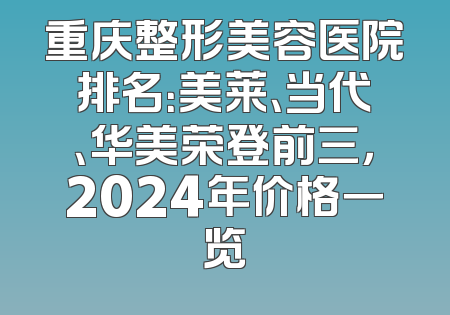 重庆整形美容医院排名：美莱、当代、华美荣登前三，2024年价格一览