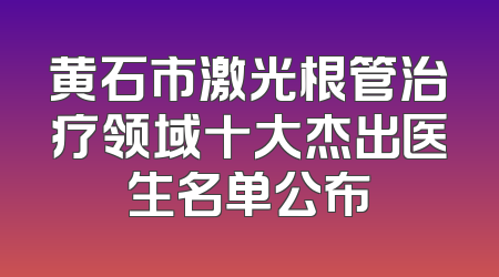 黄石市激光根管治疗领域十大杰出医生名单公布