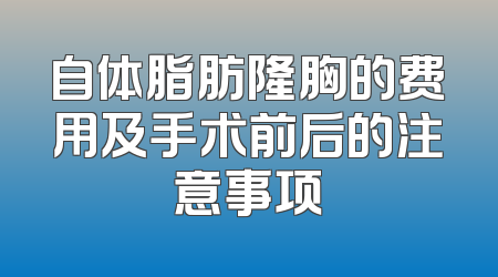 自体脂肪隆胸的费用及手术前后的注意事项