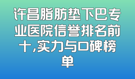 许昌脂肪垫下巴专业医院信誉排名前十，实力与口碑榜单