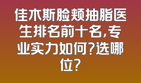 佳木斯脸颊抽脂医生排名前十名，专业实力如何？选哪位？