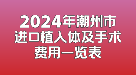 2024年潮州市进口植入体及手术费用一览表