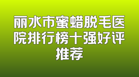 丽水市蜜蜡脱毛医院排行榜十强好评推荐