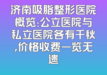 济南吸脂整形医院概览：公立医院与私立医院各有千秋，价格收费一览无遗