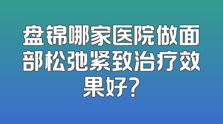 盘锦哪家医院做面部松弛紧致治疗效果好？