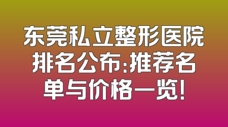 东莞私立整形医院排名公布：推荐名单与价格一览！