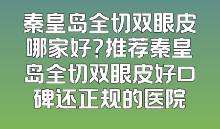 秦皇岛全切双眼皮哪家好？推荐秦皇岛全切双眼皮好口碑还正规的医院