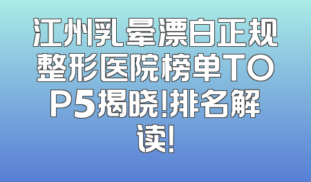 江州乳晕漂白正规整形医院榜单TOP5揭晓！排名解读！
