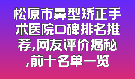 松原市鼻型矫正手术医院口碑排名推荐，网友评价揭秘，前十名单一览