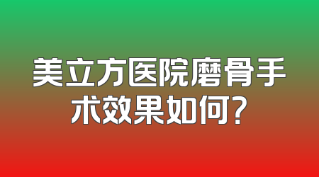 美立方医院磨骨手术效果如何？