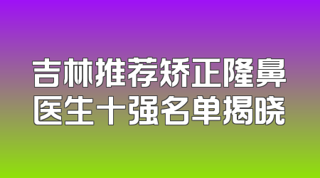 吉林推荐矫正隆鼻医生十强名单揭晓