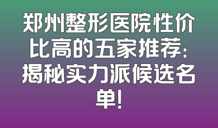 郑州整形医院性价比高的五家推荐：揭秘实力派候选名单！