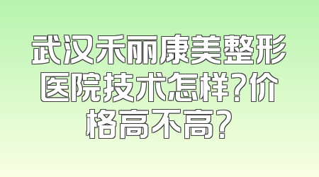 武汉禾丽康美整形医院技术怎样？价格高不高？