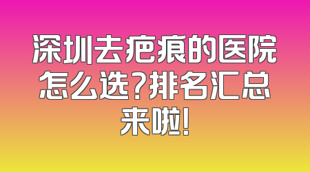 深圳去疤痕的医院怎么选？排名汇总来啦！