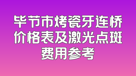 毕节市烤瓷牙连桥价格表及激光点斑费用参考