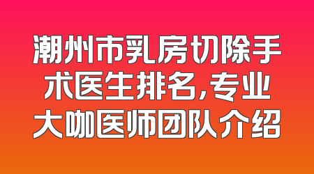 潮州市乳房切除手术医生排名，专业大咖医师团队介绍
