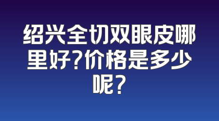 绍兴全切双眼皮哪里好？价格是多少呢？