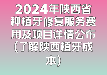 2024年陕西省种植牙修复服务费用及项目详情公布（了解陕西植牙成本）