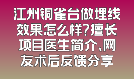 江州铜雀台做埋线效果怎么样？擅长项目医生简介、网友术后反馈分享