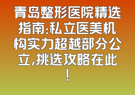 青岛整形医院精选指南：私立医美机构实力超越部分公立，挑选攻略在此！