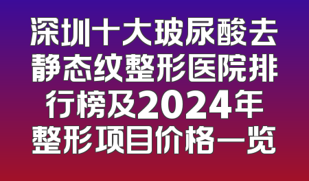 深圳十大玻尿酸去静态纹整形医院排行榜及2024年整形项目价格一览