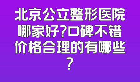 北京公立整形医院哪家好？口碑不错价格合理的有哪些？