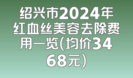 绍兴市2024年红血丝美容去除费用一览（均价3468元）