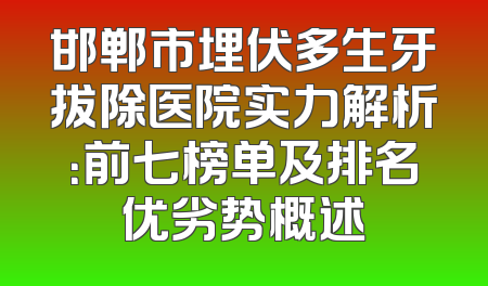 邯郸市埋伏多生牙拔除医院实力解析：前七榜单及排名优劣势概述