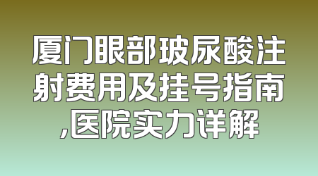 厦门眼部玻尿酸注射费用及挂号指南，医院实力详解