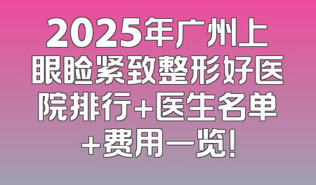2025年广州上眼睑紧致整形好医院排行+医生名单+费用一览！