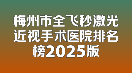梅州市全飞秒激光近视手术医院排名榜2025版