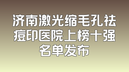 济南激光缩毛孔祛痘印医院上榜十强名单发布