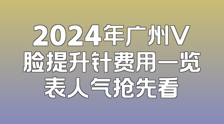 2024年广州V脸提升针费用一览表人气抢先看