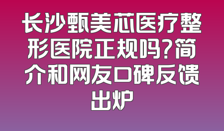 长沙甄美芯医疗整形医院正规吗？简介和网友口碑反馈出炉