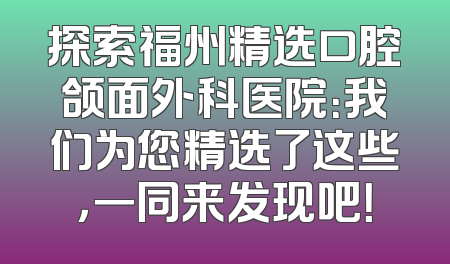 探索福州精选口腔颌面外科医院：我们为您精选了这些，一同来发现吧！