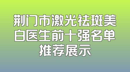 荆门市激光祛斑美白医生前十强名单推荐展示